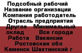 Подсобный рабочий › Название организации ­ Компания-работодатель › Отрасль предприятия ­ Другое › Минимальный оклад ­ 1 - Все города Работа » Вакансии   . Ростовская обл.,Каменск-Шахтинский г.